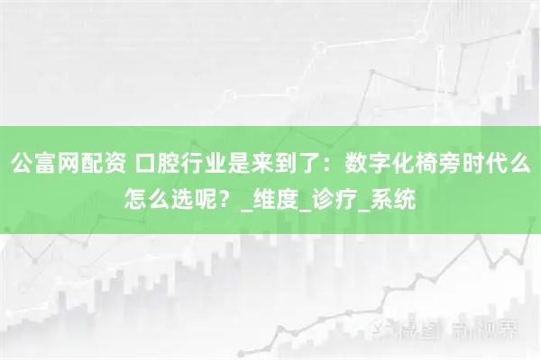 公富网配资 口腔行业是来到了：数字化椅旁时代么怎么选呢？_维度_诊疗_系统