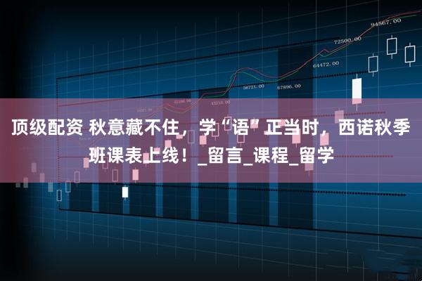 顶级配资 秋意藏不住，学“语”正当时，西诺秋季班课表上线！_留言_课程_留学
