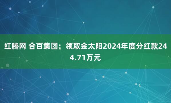 红腾网 合百集团：领取金太阳2024年度分红款244.71万元