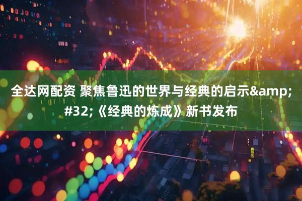 全达网配资 聚焦鲁迅的世界与经典的启示 《经典的炼成》新书发布