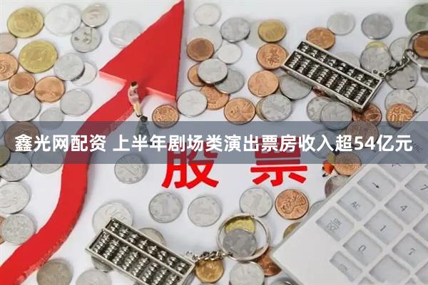 鑫光网配资 上半年剧场类演出票房收入超54亿元