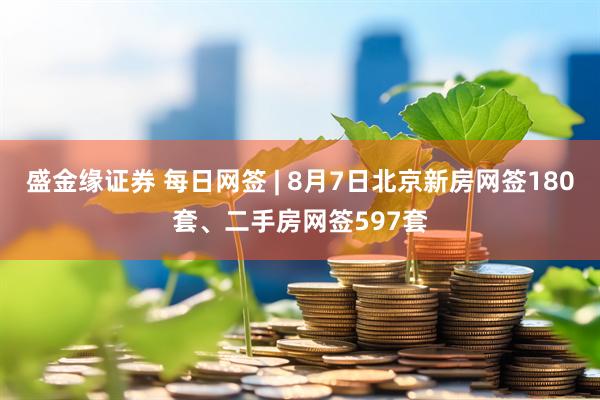 盛金缘证券 每日网签 | 8月7日北京新房网签180套、二手房网签597套