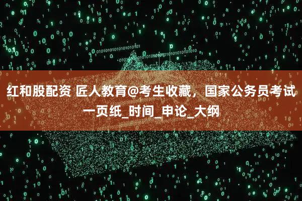 红和股配资 匠人教育@考生收藏，国家公务员考试一页纸_时间_申论_大纲