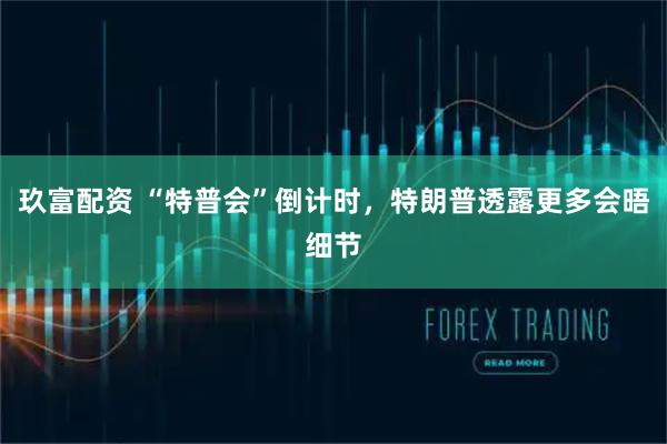 玖富配资 “特普会”倒计时，特朗普透露更多会晤细节