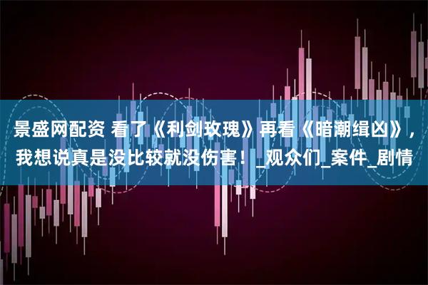 景盛网配资 看了《利剑玫瑰》再看《暗潮缉凶》，我想说真是没比较就没伤害！_观众们_案件_剧情