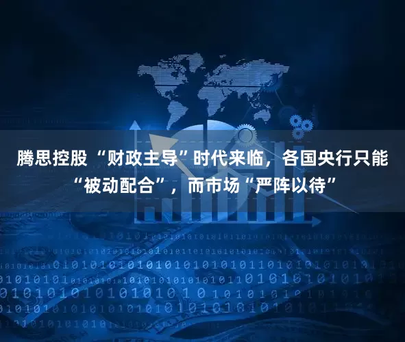 腾思控股 “财政主导”时代来临,各国央行只能“被动配合”,而市场“严阵以待”