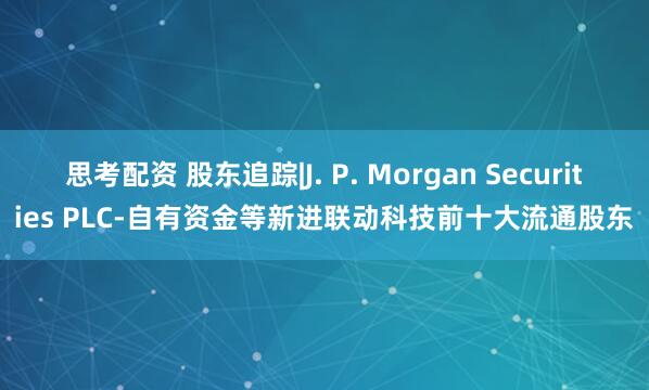 思考配资 股东追踪|J. P. Morgan Securities PLC-自有资金等新进联动科技前十大流通股东