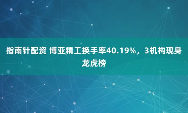 指南针配资 博亚精工换手率40.19%，3机构现身龙虎榜