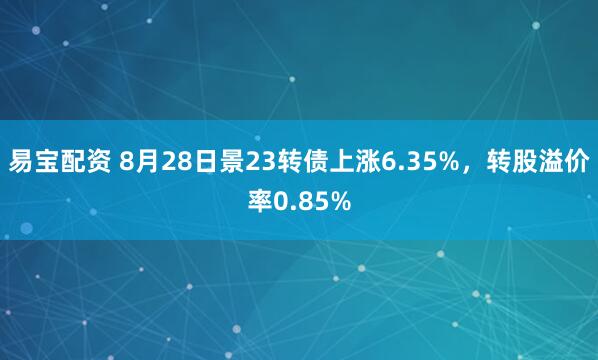 易宝配资 8月28日景23转债上涨6.35%，转股溢价率0.85%