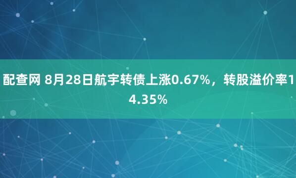 配查网 8月28日航宇转债上涨0.67%，转股溢价率14.35%