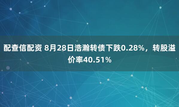 配查信配资 8月28日浩瀚转债下跌0.28%，转股溢价率40.51%