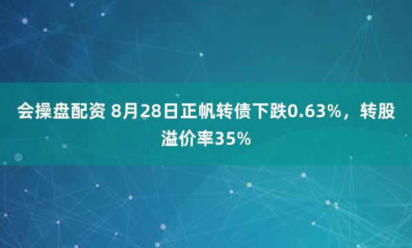 会操盘配资 8月28日正帆转债下跌0.63%，转股溢价率35%