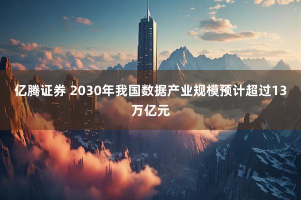 亿腾证券 2030年我国数据产业规模预计超过13万亿元