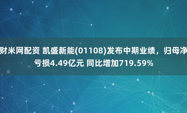财米网配资 凯盛新能(01108)发布中期业绩，归母净亏损4.49亿元 同比增加719.59%