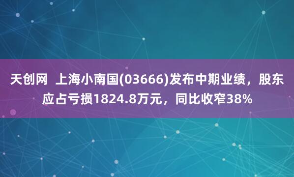 天创网  上海小南国(03666)发布中期业绩，股东应占亏损1824.8万元，同比收窄38%