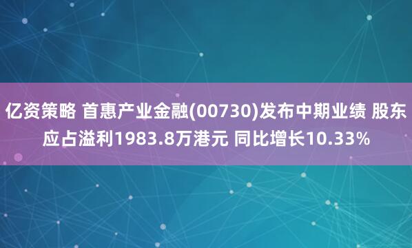 亿资策略 首惠产业金融(00730)发布中期业绩 股东应占溢利1983.8万港元 同比增长10.33%