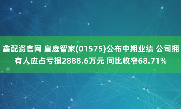 鑫配资官网 皇庭智家(01575)公布中期业绩 公司拥有人应占亏损2888.6万元 同比收窄68.71%