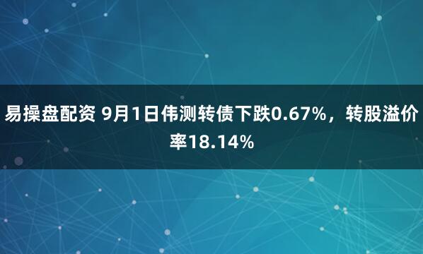 易操盘配资 9月1日伟测转债下跌0.67%，转股溢价率18.14%