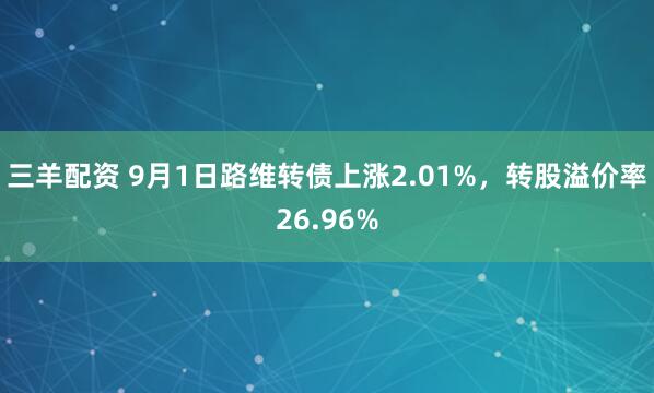 三羊配资 9月1日路维转债上涨2.01%，转股溢价率26.96%