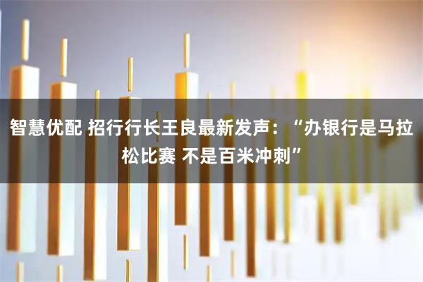 智慧优配 招行行长王良最新发声：“办银行是马拉松比赛 不是百米冲刺”