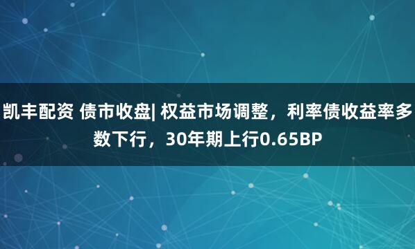 凯丰配资 债市收盘| 权益市场调整，利率债收益率多数下行，30年期上行0.65BP