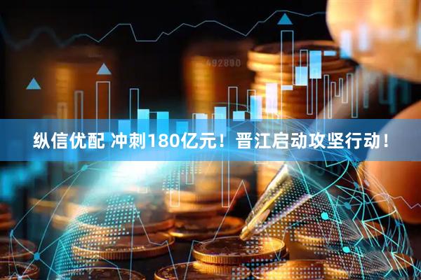 纵信优配 冲刺180亿元！晋江启动攻坚行动！