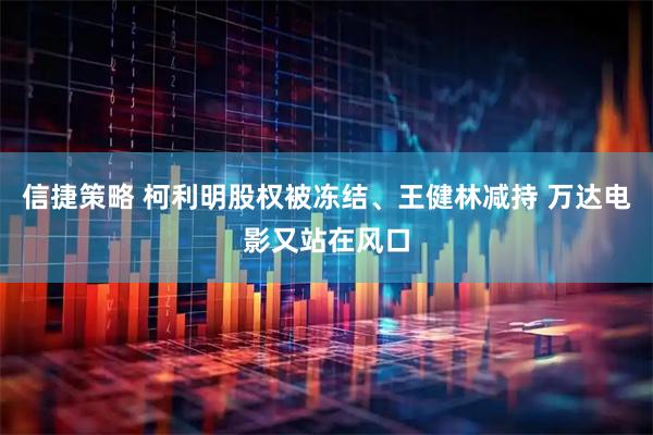信捷策略 柯利明股权被冻结、王健林减持 万达电影又站在风口