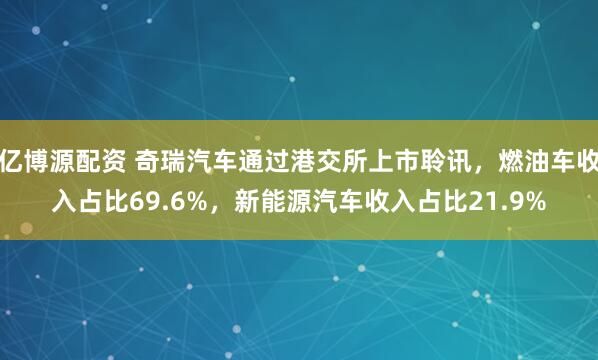 亿博源配资 奇瑞汽车通过港交所上市聆讯，燃油车收入占比69.6%，新能源汽车收入占比21.9%