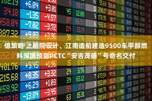 億策略 上船院设计、江南造船建造9500车甲醇燃料深度预留PCTC“安吉茂盛”号命名交付