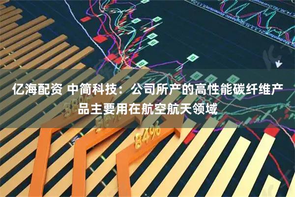 亿海配资 中简科技：公司所产的高性能碳纤维产品主要用在航空航天领域