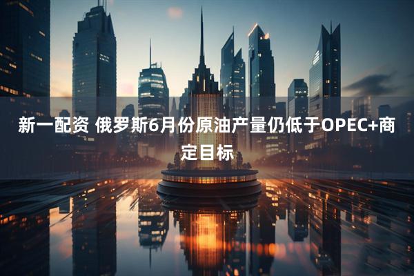 新一配资 俄罗斯6月份原油产量仍低于OPEC+商定目标