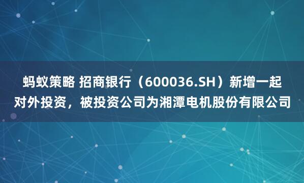 蚂蚁策略 招商银行（600036.SH）新增一起对外投资，被投资公司为湘潭电机股份有限公司