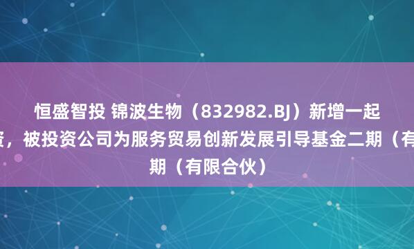 恒盛智投 锦波生物（832982.BJ）新增一起对外投资，被投资公司为服务贸易创新发展引导基金二期（有限合伙）