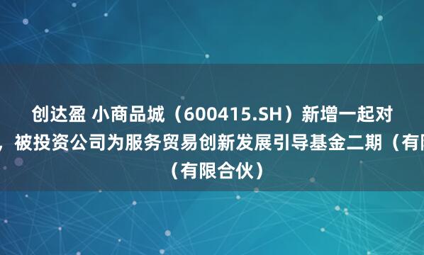 创达盈 小商品城（600415.SH）新增一起对外投资，被投资公司为服务贸易创新发展引导基金二期（有限合伙）
