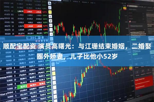 顺配宝配资 演员高曙光：与江珊结束婚姻，二婚娶圈外娇妻，儿子比他小52岁