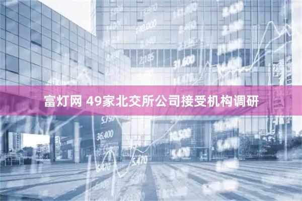 富灯网 49家北交所公司接受机构调研