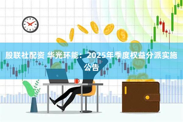 股联社配资 华光环能：2025年季度权益分派实施公告