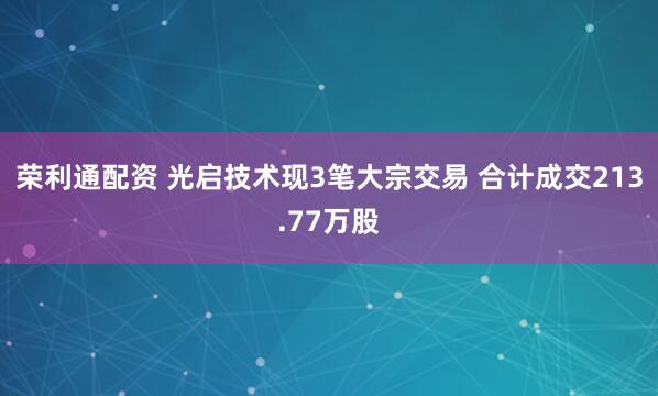荣利通配资 光启技术现3笔大宗交易 合计成交213.77万股