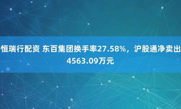 恒瑞行配资 东百集团换手率27.58%，沪股通净卖出4563.09万元