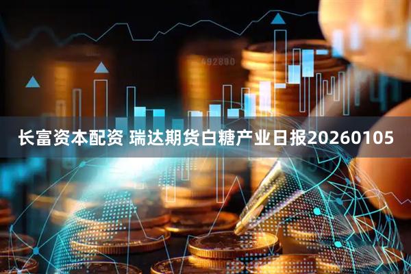 长富资本配资 瑞达期货白糖产业日报20260105