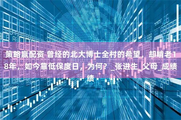策略赢配资 曾经的北大博士全村的希望，却啃老18年，如今靠低保度日，为何？_张进生_父母_成绩