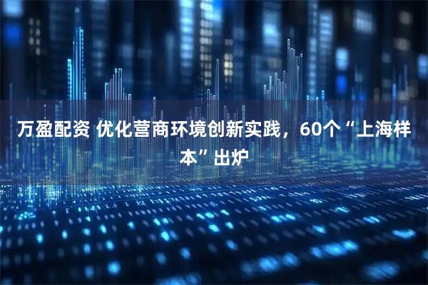 万盈配资 优化营商环境创新实践，60个“上海样本”出炉