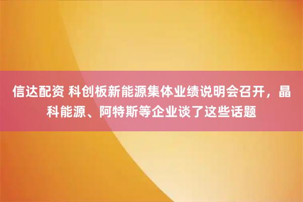 信达配资 科创板新能源集体业绩说明会召开，晶科能源、阿特斯等企业谈了这些话题