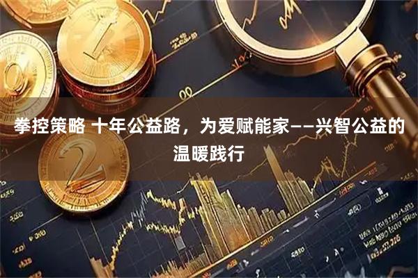 拳控策略 十年公益路，为爱赋能家——兴智公益的温暖践行